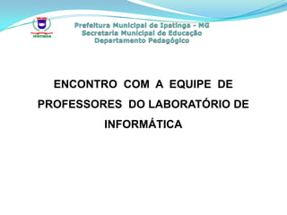 ENCONTRO COM A EQUIPE DE
PROFESSORES DO LABORATÓRIO DE
         INFORMÁTICA
 