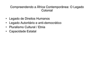 Compreendendo a África Contemporânea: O Legado Colonial Legado de Direitos Humanos Legado Autoritário e anti-democrático  Pluralismo Cultural / Etnia Capacidade Estatal 