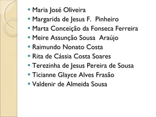 Maria José Oliveira Margarida de Jesus F.  Pinheiro Marta Conceição da Fonseca Ferreira Meire Assunção Sousa  Araújo Raimundo Nonato Costa Rita de Cássia Costa Soares Terezinha de Jesus Pereira de Sousa Ticianne Glayce Alves Frasão Valdenir de Almeida Sousa 