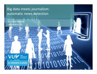 Big data meets journalism:
automatic news detection
Sandjai Bhulai
s.bhulai@vu.nl
 