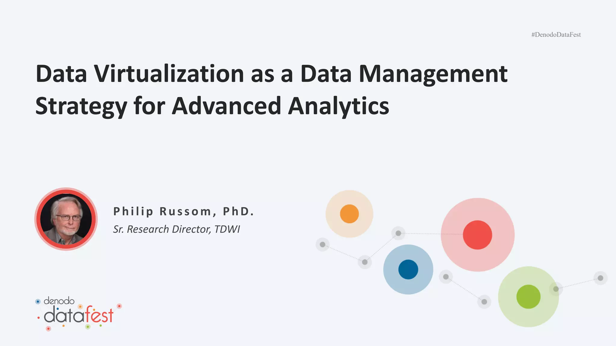 #DenodoDataFest
Data Virtualization as a Data Management
Strategy for Advanced Analytics
Sr. Research Director, TDWI
P hi l ip Rus s om , P hD.
 