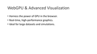 WebGPU & Advanced Visualization
• Harness the power of GPU in the browser.
• Real-time, high-performance graphics.
• Ideal for large datasets and simulations.
 