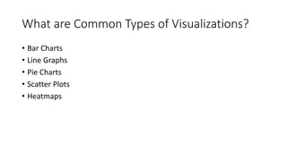 What are Common Types of Visualizations?
• Bar Charts
• Line Graphs
• Pie Charts
• Scatter Plots
• Heatmaps
 