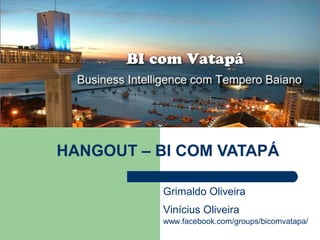 HANGOUT – BI COM VATAPÁ

           Grimaldo Oliveira
           Vinícius Oliveira
           www.facebook.com/groups/bicomvatapa/
 