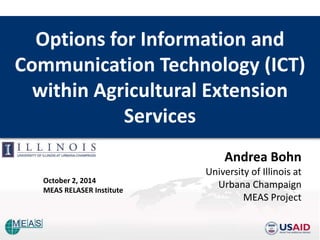 Options for Information and 
Communication Technology (ICT) 
within Agricultural Extension 
Services 
Andrea Bohn 
University of Illinois at 
Urbana Champaign 
MEAS Project 
October 2, 2014 
MEAS RELASER Institute 
 