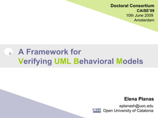 Doctoral Consortium CAiSE’09 10th June 2009  Amsterdam A Framework for V erifying  UML   B ehavioral  M odels Elena Planas [email_address] Open University of Catalonia 