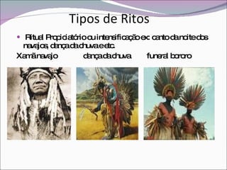 Tipos de Ritos Ritual Propiciatório ou intensificação ex: canto da noite dos navajos, dança da chuva e etc. Xamã navajo  dança da chuva  funeral bororo 