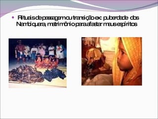 Rituais de passagem ou transição ex: puberdade  dos Nambiquara, matrimônio para afastar maus espíritos 