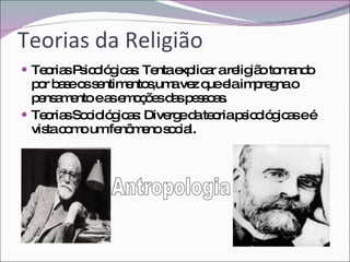 Teorias da Religião Teorias Psicológicas: Tenta explicar a religião tomando por base os sentimentos,uma vez que ela impregna o pensamento e as emoções das pessoas. Teorias Sociológicas: Diverge da teoria psicológicas e é vista como um fenômeno social. Antropologia 