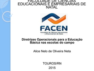 FACULDADE DE CIÊNCIAS
EDUCACIONAIS E EMPRESARIAIS DE
NATAL
Diretrizes Operacionais para a Educação
Básica nas escolas do campo
Alice Nelo de Oliveira Neta
TOUROS/RN
2015
 