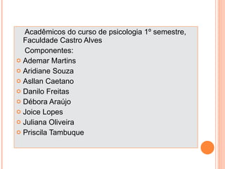 Acadêmicos do curso de psicologia 1º semestre, Faculdade Castro Alves Componentes: Ademar Martins Aridiane Souza Asllan Caetano Danilo Freitas Débora Araújo Joice Lopes Juliana Oliveira Priscila Tambuque 
