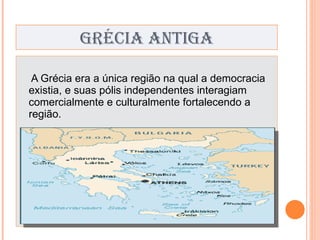 GRÉCIA ANTIGA A Grécia era a única região na qual a democracia existia, e suas pólis independentes interagiam comercialmente e culturalmente  fortalecendo  a região. 