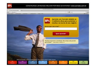 CONSTRUINDO UM MUNDO MELHOR POR MEIO DA INTERNET: www.conrado.com.br

1ºP	
  

Pesquisa	
  

2ºP	
  

Planejamento	
  

3ºP	
  

Produção	
  

4ºP	
  

Publicação	
  

5ºP	
  

Promoção	
  

6ºP	
  

Propagação	
  

7ºP	
  

Personalização	
  

8ºP	
  

Precisão	
  

 