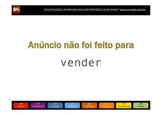CONSTRUINDO UM MUNDO MELHOR POR MEIO DA INTERNET: www.conrado.com.br

Anúncio não foi feito para

vender

1ºP	
  

Pesquisa	
  

2ºP	
  

Planejamento	
  

3ºP	
  

Produção	
  

4ºP	
  

Publicação	
  

5ºP	
  

Promoção	
  

6ºP	
  

Propagação	
  

7ºP	
  

Personalização	
  

8ºP	
  

Precisão	
  

 
