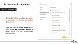 Importação de dados
Banco de Dados
Nesta aba existe uma lista de todas
as conexões de banco de dados
disponíveis.
Você precisará do nome do servidor
e do nome de usuário e senha, a
serem fornecidos pelo responsável
pelo servidor.
 