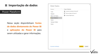 Importação de dados
Power Plataform
Nessa seção disponibilizam fontes
de dados diretamente do Power BI
e aplicações do Power BI para
serem utilizadas e gerar informações.
 