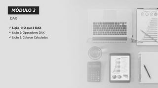 MÓDULO 3
✓ Lição 1: O que é DAX
✓ Lição 2: Operadores DAX
✓ Lição 3: Colunas Calculadas
DAX
 