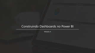 Construindo Dashboards no Power BI
Módulo 4
 