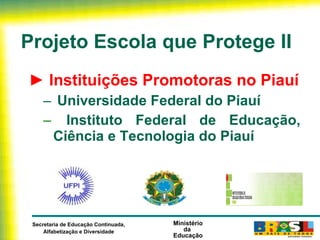 Projeto Escola que Protege II ►  Instituições Promotoras no Piauí Universidade Federal do Piauí Instituto Federal de Educação, Ciência e Tecnologia do Piauí 