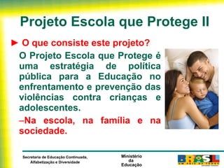 Projeto Escola que Protege II ►  O que consiste este projeto? O Projeto Escola que Protege é uma estratégia de política pública para a Educação no enfrentamento e prevenção das violências contra crianças e adolescentes. Na escola, na família e na sociedade. 