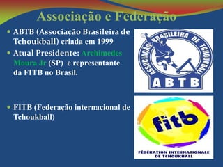 Associação e Federação
 ABTB (Associação Brasileira de

Tchoukball) criada em 1999
 Atual Presidente: Archimedes
Moura Jr (SP) e representante
da FITB no Brasil.

 FITB (Federação internacional de

Tchoukball)

 