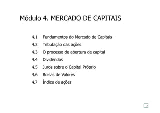 2
4.1 Fundamentos do Mercado de Capitais
4.2 Tributação das ações
4.3 O processo de abertura de capital
4.4 Dividendos
4.5 Juros sobre o Capital Próprio
4.6 Bolsas de Valores
4.7 Índice de ações
Módulo 4. MERCADO DE CAPITAIS
 