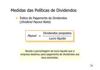 Medidas das Políticas de Dividendos
Dividendos propostos
Lucro líquido
=
Índice de Pagamento de Dividendos
(Dividend Payout Ratio)
Revela a porcentagem do lucro líquido que a
empresa destinou para pagamento de dividendos aos
seus acionistas.
Payout
38
 