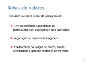 Livre concorrência e pluralidade de
participantes sem que nenhum seja favorecido.
Negociação de produtos homogêneos.
Transparência na fixação de preços, dando
credibilidade e gerando confiança no mercado.
Requisitos a serem cumpridos pelas Bolsas:
Bolsas de Valores
65
 
