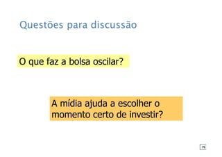 Questões para discussão
O que faz a bolsa oscilar?
A mídia ajuda a escolher o
momento certo de investir?
75
 