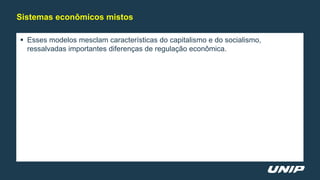  Esses modelos mesclam características do capitalismo e do socialismo,
ressalvadas importantes diferenças de regulação econômica.
Sistemas econômicos mistos
 