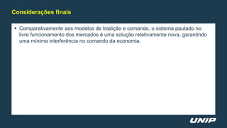  Comparativamente aos modelos de tradição e comando, o sistema pautado no
livre funcionamento dos mercados é uma solução relativamente nova, garantindo
uma mínima interferência no comando da economia.
Considerações finais
 