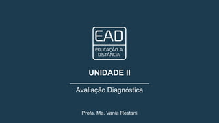 Profa. Ma. Vania Restani
UNIDADE II
Avaliação Diagnóstica
 