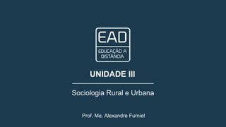 Prof. Me. Alexandre Furniel
UNIDADE III
Sociologia Rural e Urbana
 