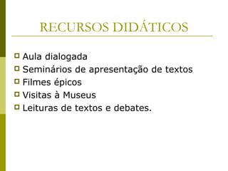 RECURSOS DIDÁTICOS
Aula dialogada
 Seminários de apresentação de textos
 Filmes épicos
 Visitas à Museus
 Leituras de textos e debates.


 