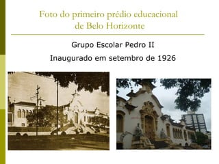 Foto do primeiro prédio educacional
de Belo Horizonte
Grupo Escolar Pedro II
Inaugurado em setembro de 1926

 