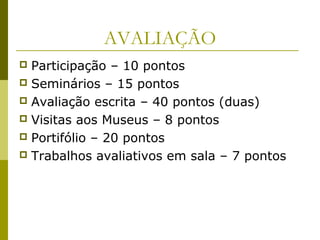 AVALIAÇÃO
Participação – 10 pontos
 Seminários – 15 pontos
 Avaliação escrita – 40 pontos (duas)
 Visitas aos Museus – 8 pontos
 Portifólio – 20 pontos
 Trabalhos avaliativos em sala – 7 pontos


 