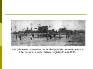 Nos primeiros momentos do futebol paulista, o treino entre o
Internacional e o Germânia, registrado em 1899.

 