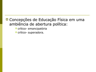 

Concepções de Educação Física em uma
ambiência de abertura política:
crítico- emancipatória
 crítico- superadora.


 