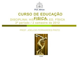 CURSO DE EDUCAÇÃO
FISICA
DISCIPLINA: HISTÓRIA DA ED. FÍSICA
2º período / 2 semestre de 2012

PROF. JOELCIO FERNANDES PINTO

 