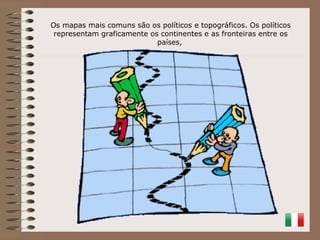 Os mapas mais comuns são os políticos e topográficos. Os políticos
 representam graficamente os continentes e as fronteiras entre os
                            países,
 
