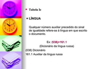 Tabela Ic = LÍNGUA  Qualquer número auxiliar precedido do sinal de igualdade refere-se à língua em que escrito o documento. Ex:  (038)=161.1 (Dicionário da língua russa) (038) Dicionário 161.1 Auxiliar da língua russa 