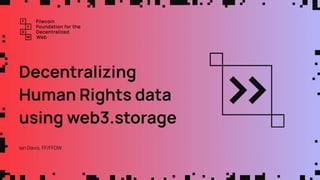 Decentralizing
Human Rights data
using web3.storage
Ian Davis, FF/FFDW
 