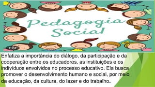 Enfatiza a importância do diálogo, da participação e da
cooperação entre os educadores, as instituições e os
indivíduos envolvidos no processo educativo. Ela busca
promover o desenvolvimento humano e social, por meio
da educação, da cultura, do lazer e do trabalho.
 