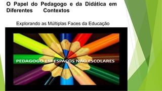 O Papel do Pedagogo e da Didática em
Diferentes Contextos
Explorando as Múltiplas Faces da Educação
 