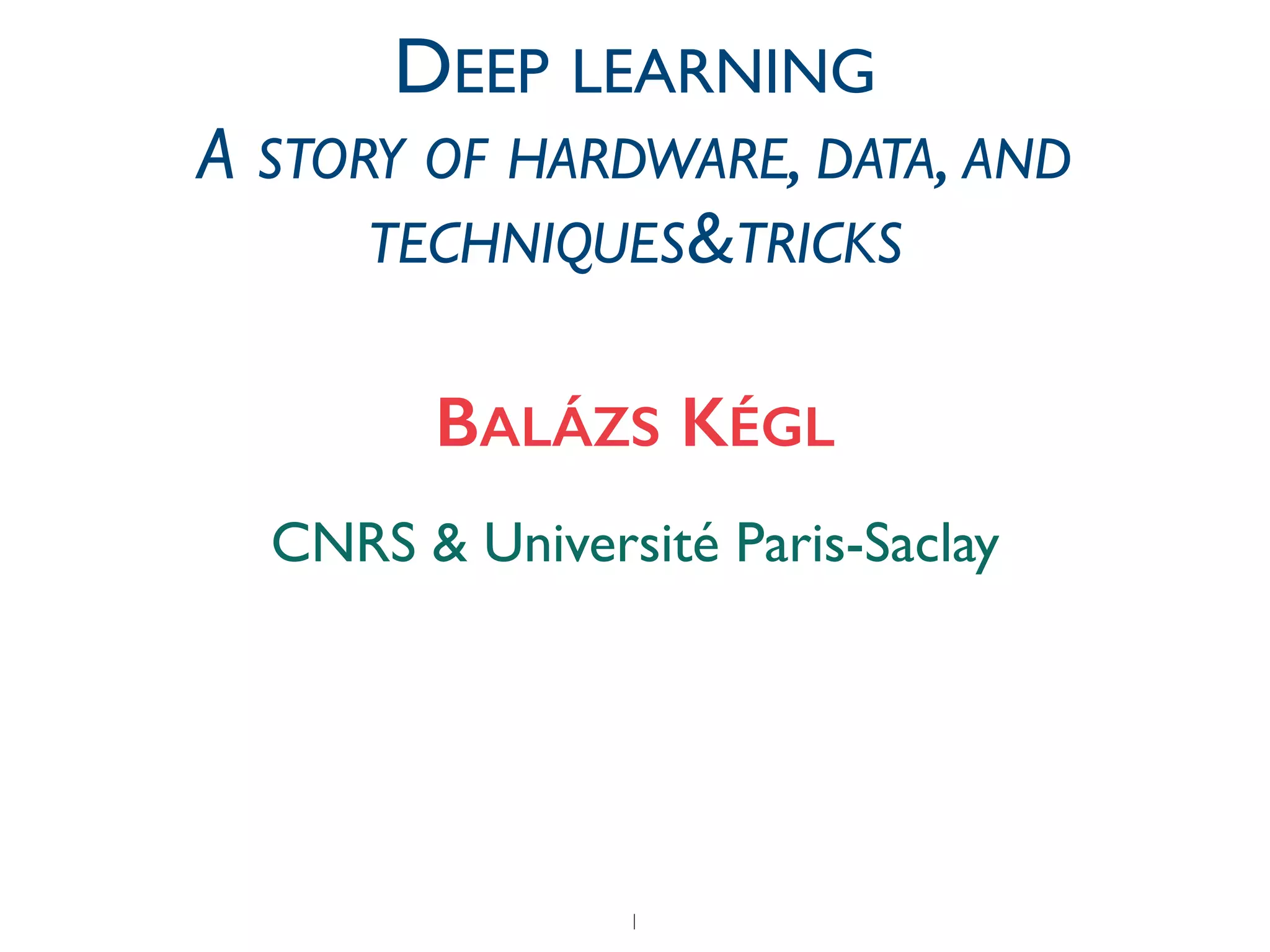 1
CNRS & Université Paris-Saclay
BALÁZS KÉGL
DEEP LEARNING	

A STORY OF HARDWARE, DATA, AND
TECHNIQUES&TRICKS
 