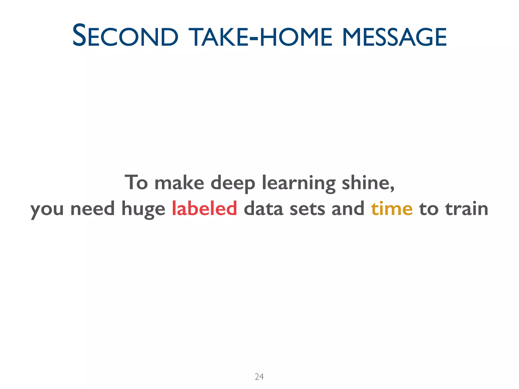 24
SECOND TAKE-HOME MESSAGE
To make deep learning shine,
you need huge labeled data sets and time to train
 