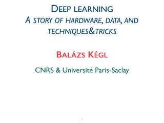 1
CNRS & Université Paris-Saclay
BALÁZS KÉGL
DEEP LEARNING	

A STORY OF HARDWARE, DATA, AND
TECHNIQUES&TRICKS
 