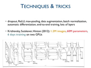 • dropout, ReLU, max-pooling, data augmentation, batch normalization,
automatic differentiation, end-to-end training, lots of layers	

• Krizhevsky, Sutskever, Hinton (2012): 1.2M images, 60M parameters,
6 days training on two GPUs
22
TECHNIQUES & TRICKS
 