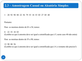 28  92  90  80  22  56  79  53  18  53  03  27  05  40 Portanto: Para  os meninos dentro de 01 a 54, temos: 22  53  18  03  (Lembre-se que à amostra deve ser igual a estratificada que é 5, neste caso 40 não entra) Para  as meninas dentro de 55 a 90, temos: 90  80  56 (Lembre-se que à amostra deve ser igual a estratificada que é 4, o restante não preciso!) 