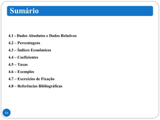 4.1 - Dados Absolutos e Dados Relativos 4.2 – Percentagens  4.3 – Índices Econômicos  4.4 – Coeficientes  4.5 – Taxas  4.6 – Exemplos 4.7 – Exercícios de Fixação 4.8 – Referências Bibliográficas 
